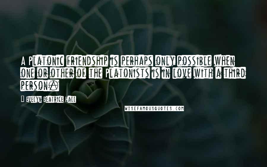 Evelyn Beatrice Hall Quotes: A Platonic friendship is perhaps only possible when one or other of the Platonists is in love with a third person.