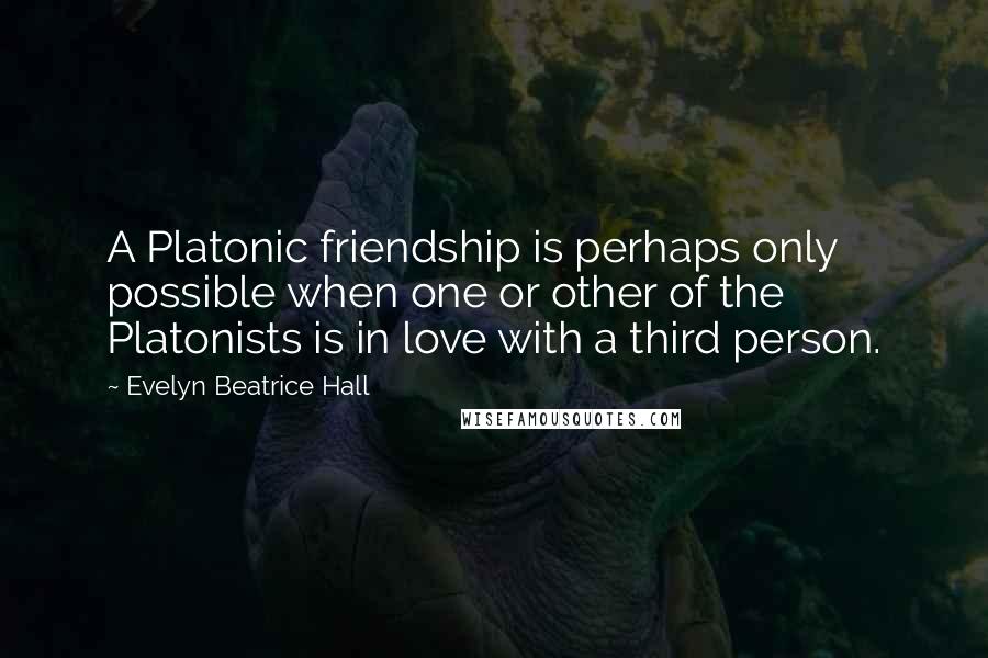 Evelyn Beatrice Hall Quotes: A Platonic friendship is perhaps only possible when one or other of the Platonists is in love with a third person.