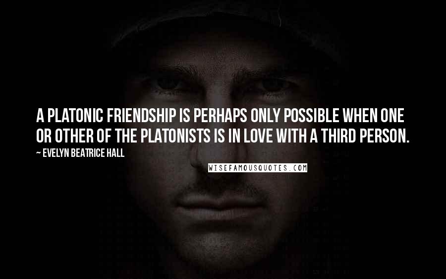 Evelyn Beatrice Hall Quotes: A Platonic friendship is perhaps only possible when one or other of the Platonists is in love with a third person.