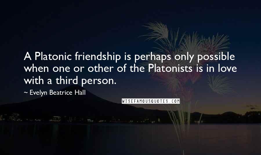 Evelyn Beatrice Hall Quotes: A Platonic friendship is perhaps only possible when one or other of the Platonists is in love with a third person.