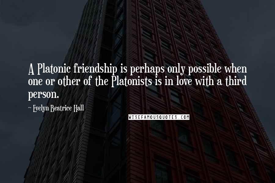 Evelyn Beatrice Hall Quotes: A Platonic friendship is perhaps only possible when one or other of the Platonists is in love with a third person.