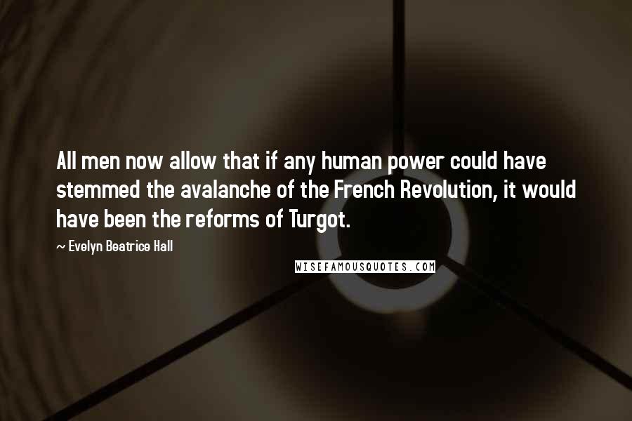 Evelyn Beatrice Hall Quotes: All men now allow that if any human power could have stemmed the avalanche of the French Revolution, it would have been the reforms of Turgot.