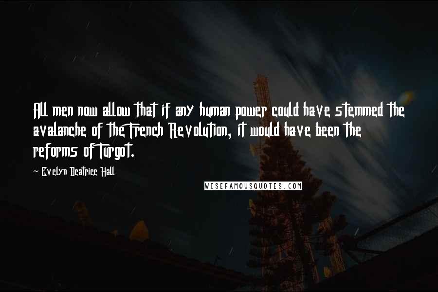 Evelyn Beatrice Hall Quotes: All men now allow that if any human power could have stemmed the avalanche of the French Revolution, it would have been the reforms of Turgot.