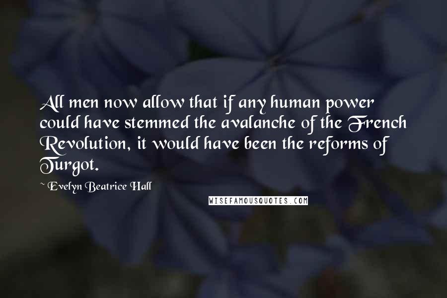 Evelyn Beatrice Hall Quotes: All men now allow that if any human power could have stemmed the avalanche of the French Revolution, it would have been the reforms of Turgot.