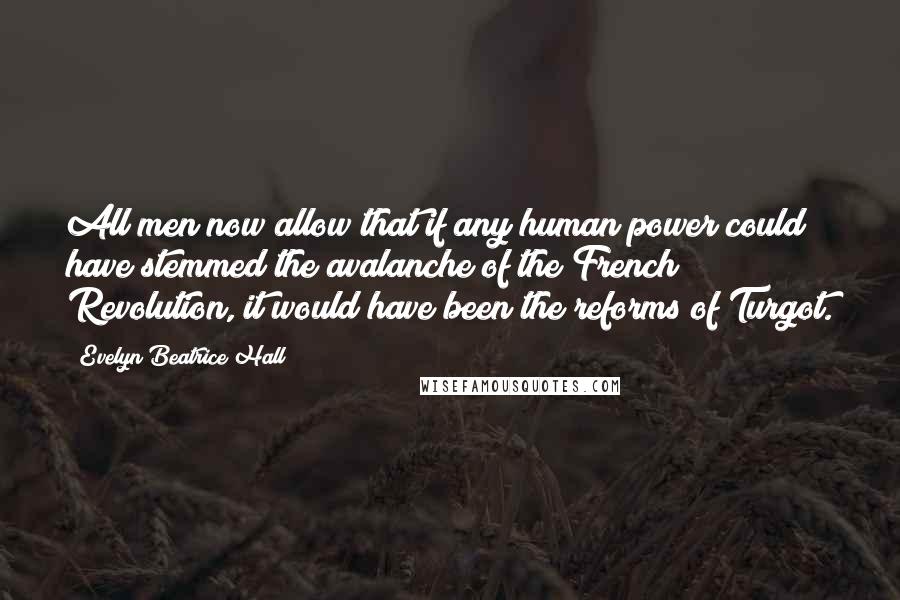 Evelyn Beatrice Hall Quotes: All men now allow that if any human power could have stemmed the avalanche of the French Revolution, it would have been the reforms of Turgot.