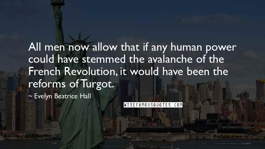 Evelyn Beatrice Hall Quotes: All men now allow that if any human power could have stemmed the avalanche of the French Revolution, it would have been the reforms of Turgot.