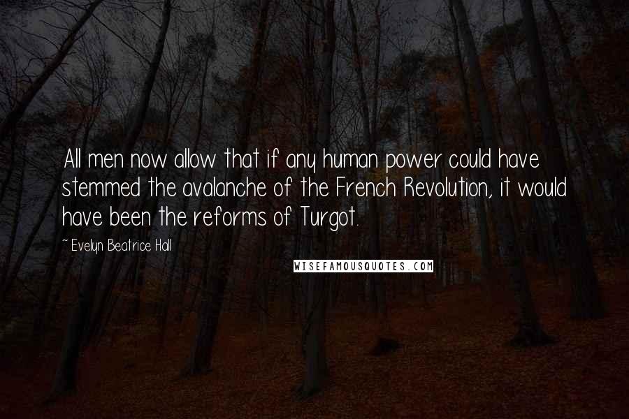 Evelyn Beatrice Hall Quotes: All men now allow that if any human power could have stemmed the avalanche of the French Revolution, it would have been the reforms of Turgot.