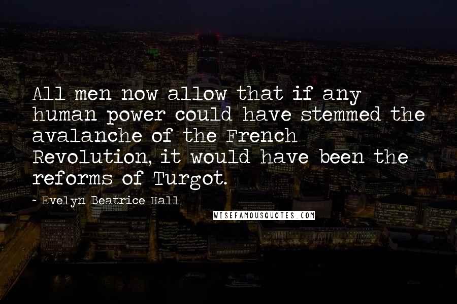 Evelyn Beatrice Hall Quotes: All men now allow that if any human power could have stemmed the avalanche of the French Revolution, it would have been the reforms of Turgot.