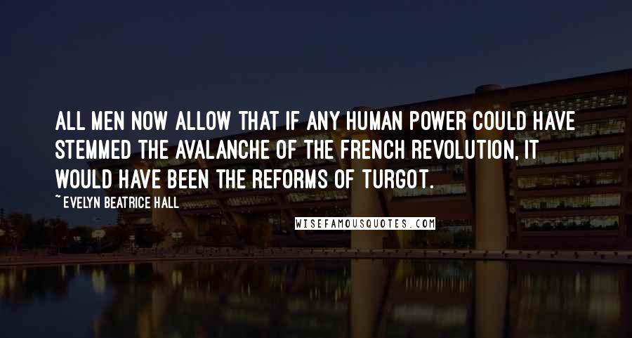 Evelyn Beatrice Hall Quotes: All men now allow that if any human power could have stemmed the avalanche of the French Revolution, it would have been the reforms of Turgot.