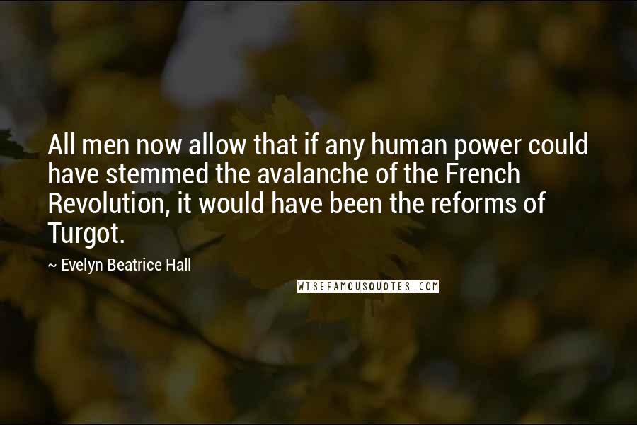 Evelyn Beatrice Hall Quotes: All men now allow that if any human power could have stemmed the avalanche of the French Revolution, it would have been the reforms of Turgot.