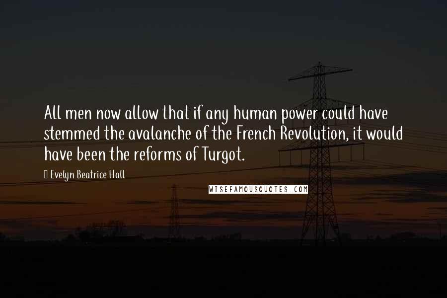 Evelyn Beatrice Hall Quotes: All men now allow that if any human power could have stemmed the avalanche of the French Revolution, it would have been the reforms of Turgot.