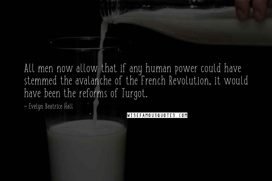 Evelyn Beatrice Hall Quotes: All men now allow that if any human power could have stemmed the avalanche of the French Revolution, it would have been the reforms of Turgot.