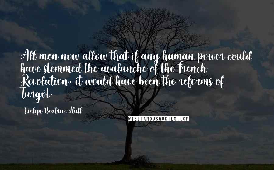 Evelyn Beatrice Hall Quotes: All men now allow that if any human power could have stemmed the avalanche of the French Revolution, it would have been the reforms of Turgot.