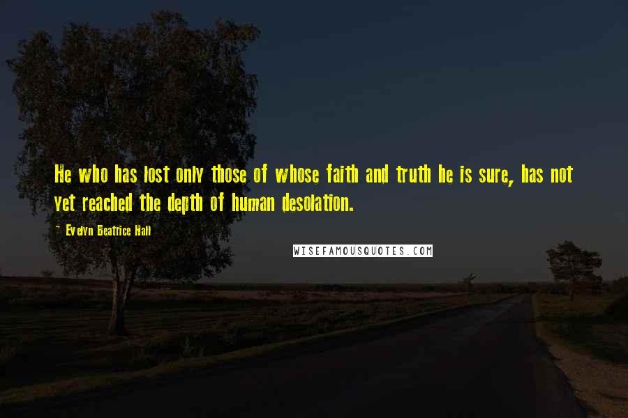 Evelyn Beatrice Hall Quotes: He who has lost only those of whose faith and truth he is sure, has not yet reached the depth of human desolation.