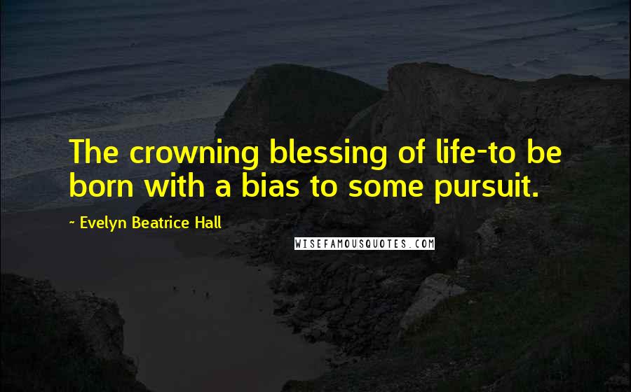 Evelyn Beatrice Hall Quotes: The crowning blessing of life-to be born with a bias to some pursuit.