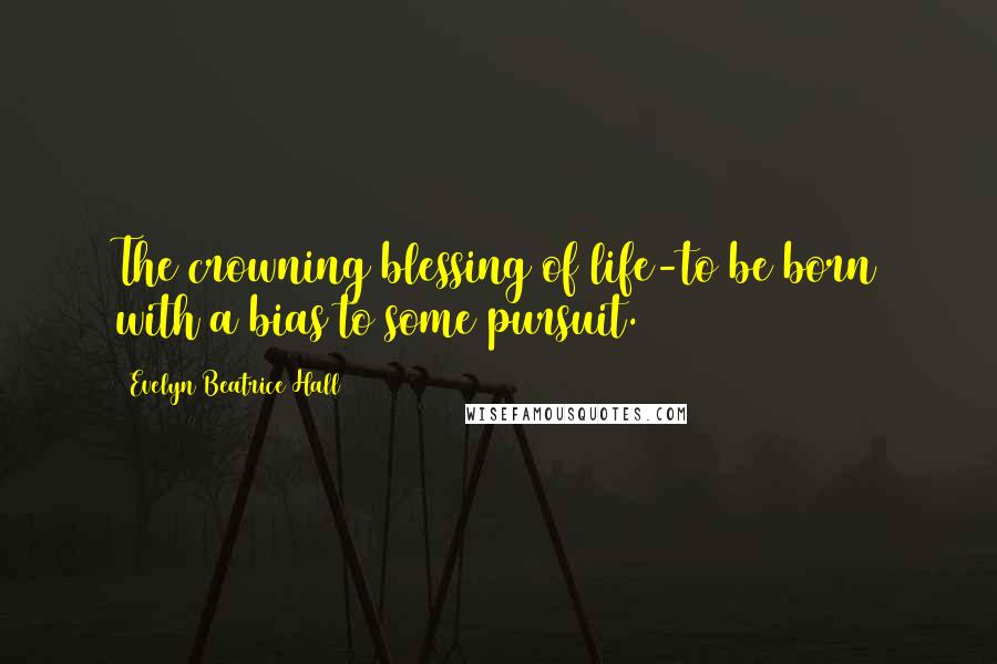 Evelyn Beatrice Hall Quotes: The crowning blessing of life-to be born with a bias to some pursuit.