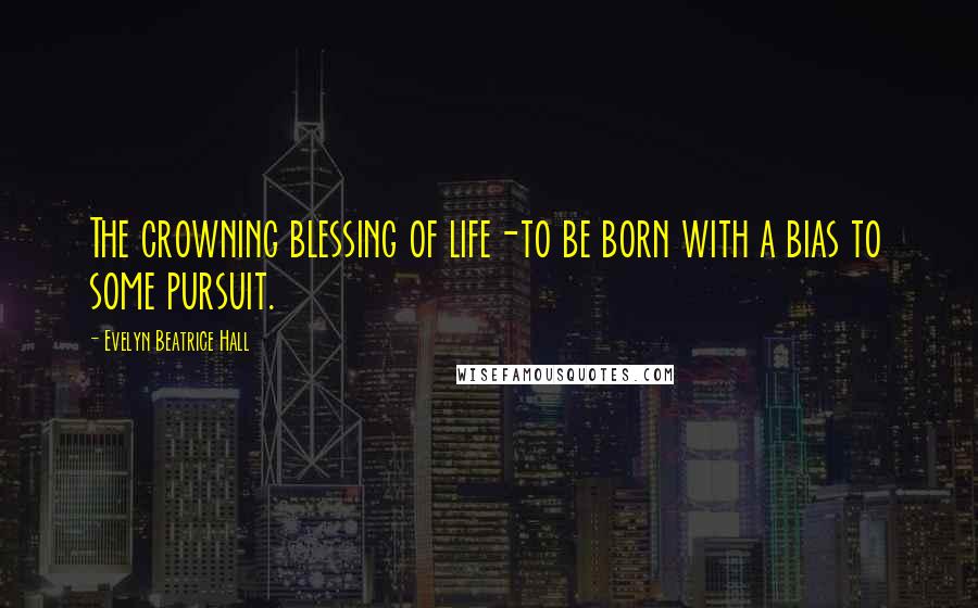 Evelyn Beatrice Hall Quotes: The crowning blessing of life-to be born with a bias to some pursuit.