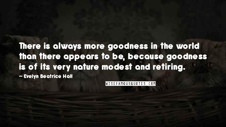 Evelyn Beatrice Hall Quotes: There is always more goodness in the world than there appears to be, because goodness is of its very nature modest and retiring.