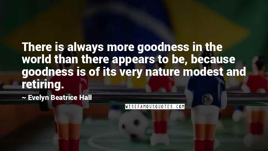 Evelyn Beatrice Hall Quotes: There is always more goodness in the world than there appears to be, because goodness is of its very nature modest and retiring.