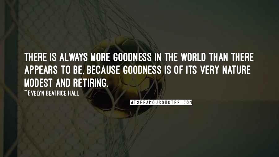 Evelyn Beatrice Hall Quotes: There is always more goodness in the world than there appears to be, because goodness is of its very nature modest and retiring.