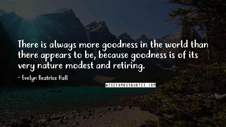 Evelyn Beatrice Hall Quotes: There is always more goodness in the world than there appears to be, because goodness is of its very nature modest and retiring.