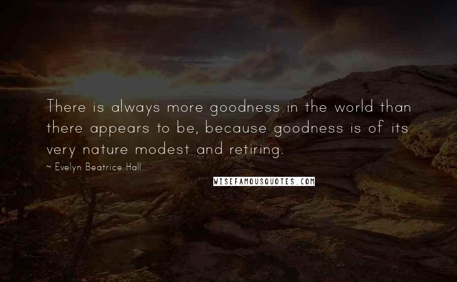 Evelyn Beatrice Hall Quotes: There is always more goodness in the world than there appears to be, because goodness is of its very nature modest and retiring.