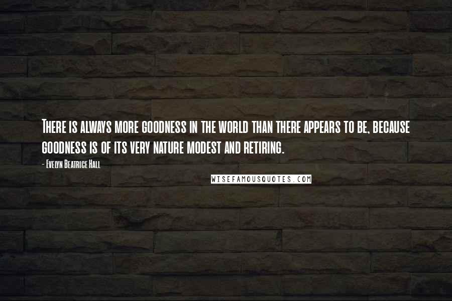 Evelyn Beatrice Hall Quotes: There is always more goodness in the world than there appears to be, because goodness is of its very nature modest and retiring.