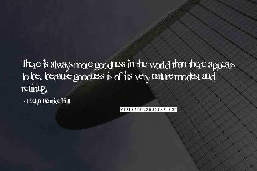 Evelyn Beatrice Hall Quotes: There is always more goodness in the world than there appears to be, because goodness is of its very nature modest and retiring.