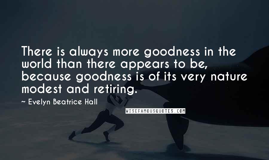 Evelyn Beatrice Hall Quotes: There is always more goodness in the world than there appears to be, because goodness is of its very nature modest and retiring.