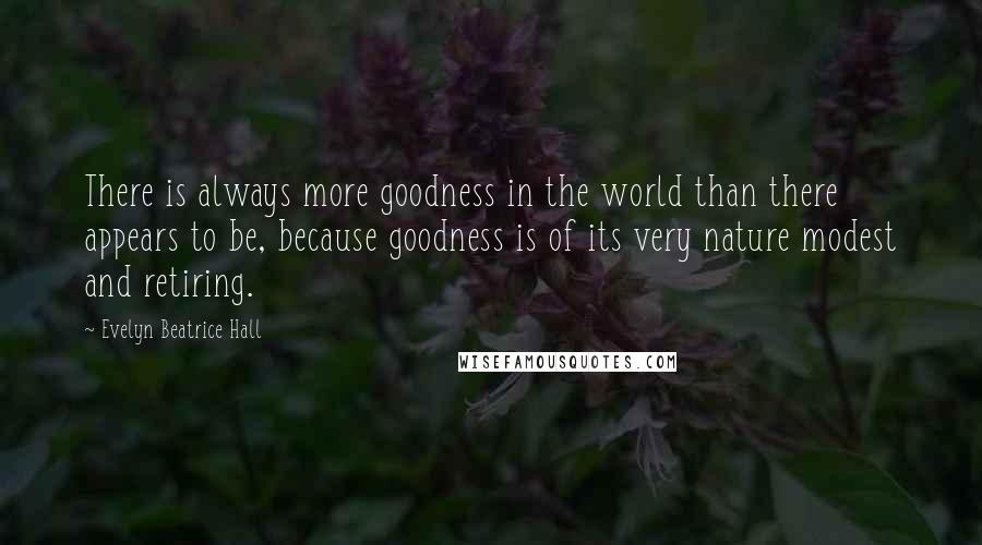 Evelyn Beatrice Hall Quotes: There is always more goodness in the world than there appears to be, because goodness is of its very nature modest and retiring.