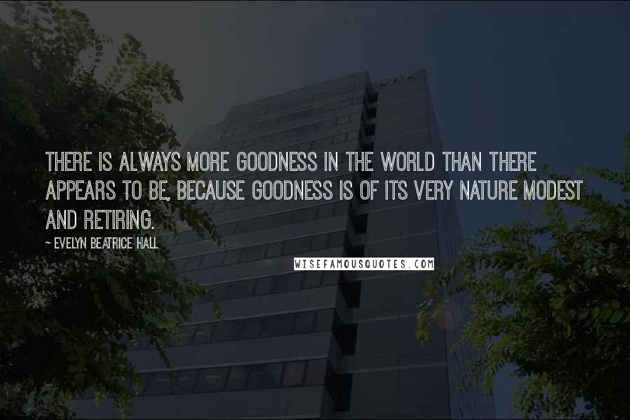 Evelyn Beatrice Hall Quotes: There is always more goodness in the world than there appears to be, because goodness is of its very nature modest and retiring.