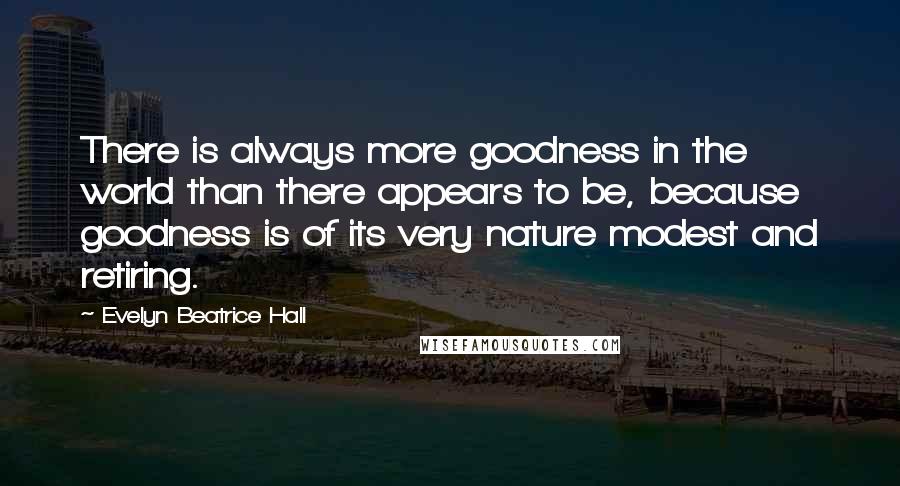 Evelyn Beatrice Hall Quotes: There is always more goodness in the world than there appears to be, because goodness is of its very nature modest and retiring.