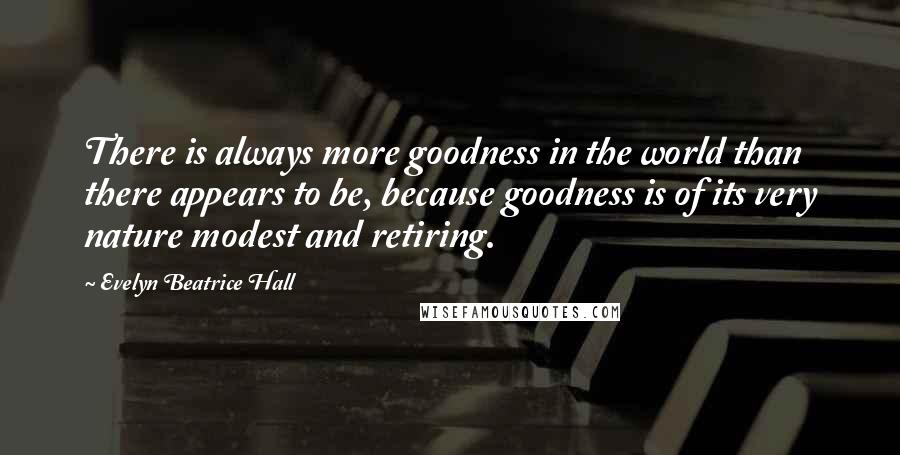 Evelyn Beatrice Hall Quotes: There is always more goodness in the world than there appears to be, because goodness is of its very nature modest and retiring.