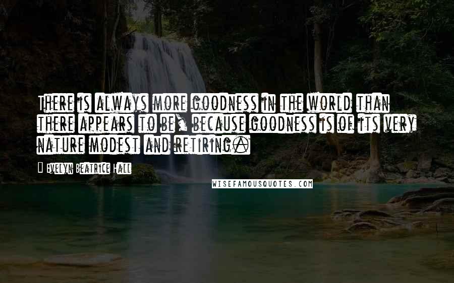 Evelyn Beatrice Hall Quotes: There is always more goodness in the world than there appears to be, because goodness is of its very nature modest and retiring.