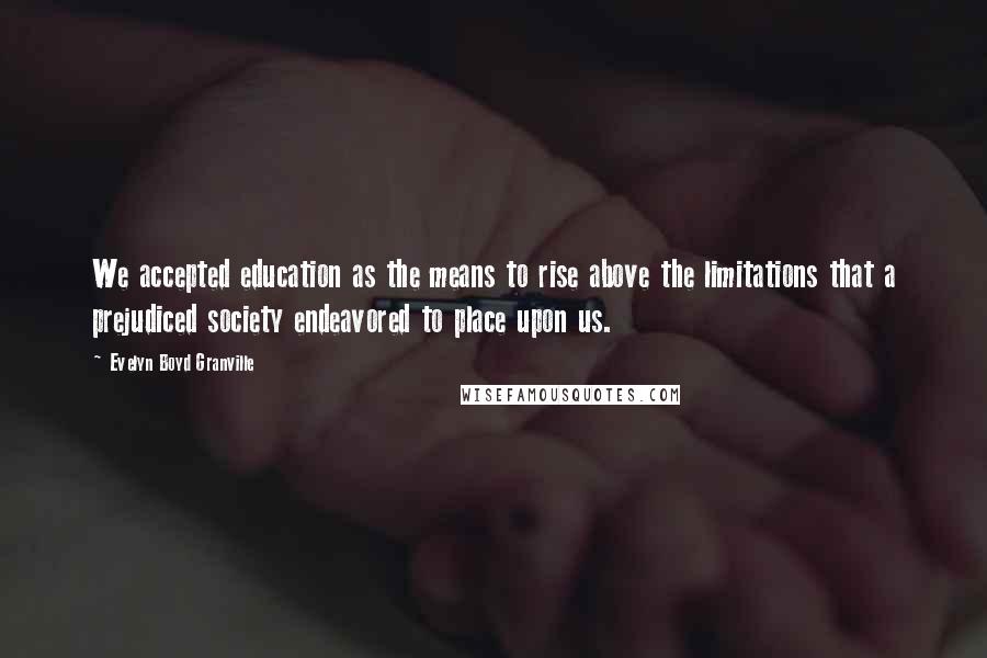Evelyn Boyd Granville Quotes: We accepted education as the means to rise above the limitations that a prejudiced society endeavored to place upon us.