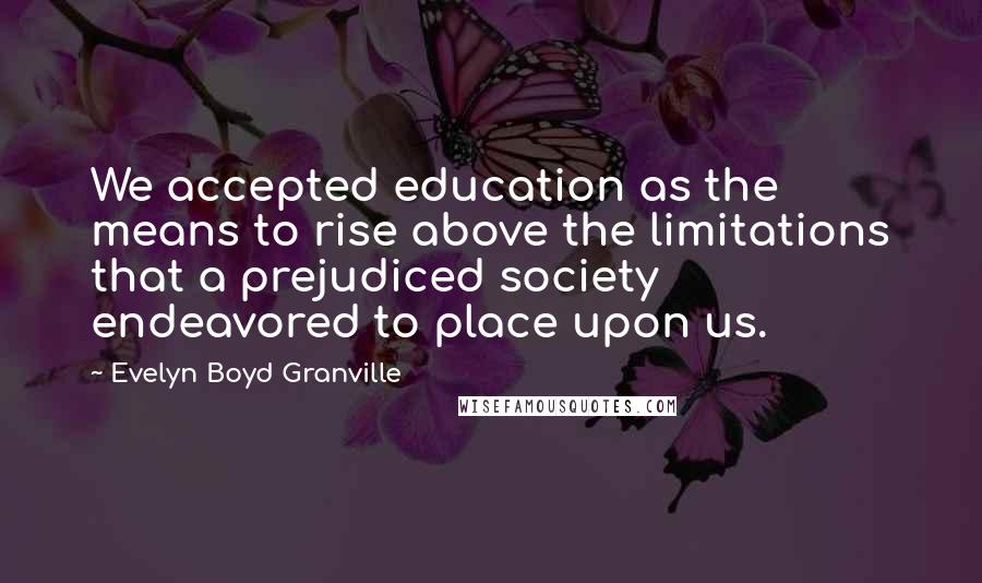 Evelyn Boyd Granville Quotes: We accepted education as the means to rise above the limitations that a prejudiced society endeavored to place upon us.