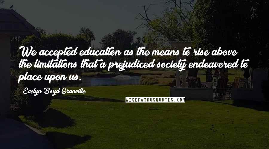 Evelyn Boyd Granville Quotes: We accepted education as the means to rise above the limitations that a prejudiced society endeavored to place upon us.