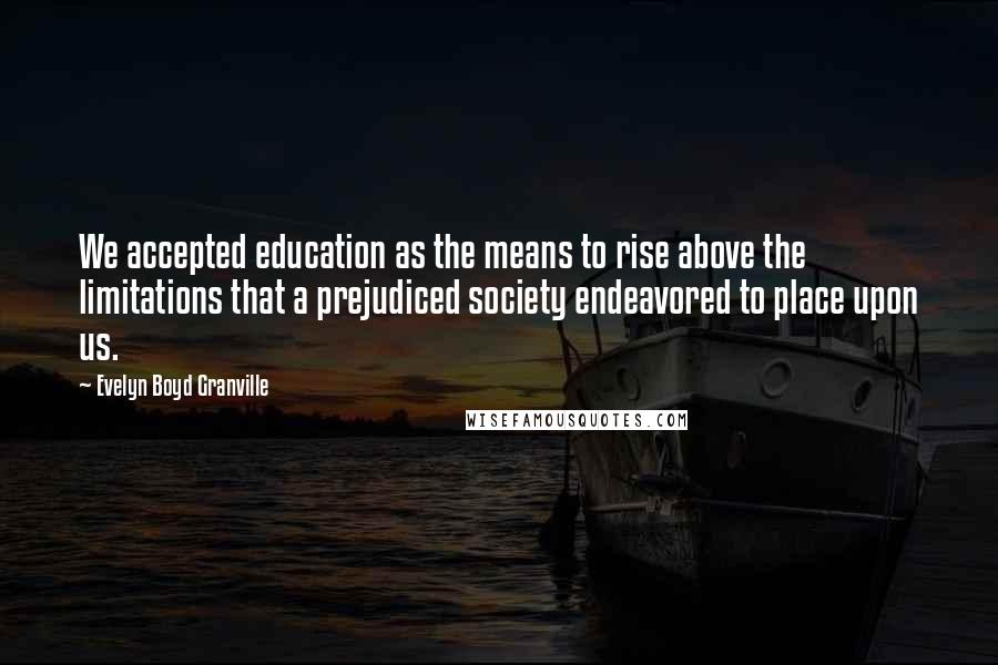 Evelyn Boyd Granville Quotes: We accepted education as the means to rise above the limitations that a prejudiced society endeavored to place upon us.