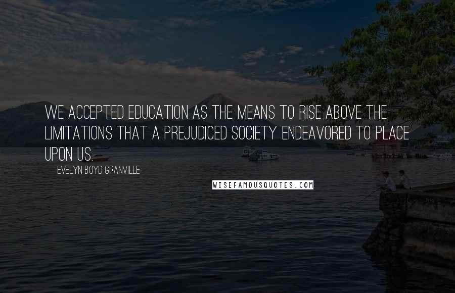 Evelyn Boyd Granville Quotes: We accepted education as the means to rise above the limitations that a prejudiced society endeavored to place upon us.