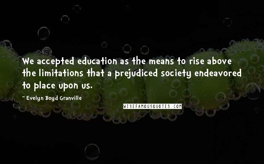 Evelyn Boyd Granville Quotes: We accepted education as the means to rise above the limitations that a prejudiced society endeavored to place upon us.