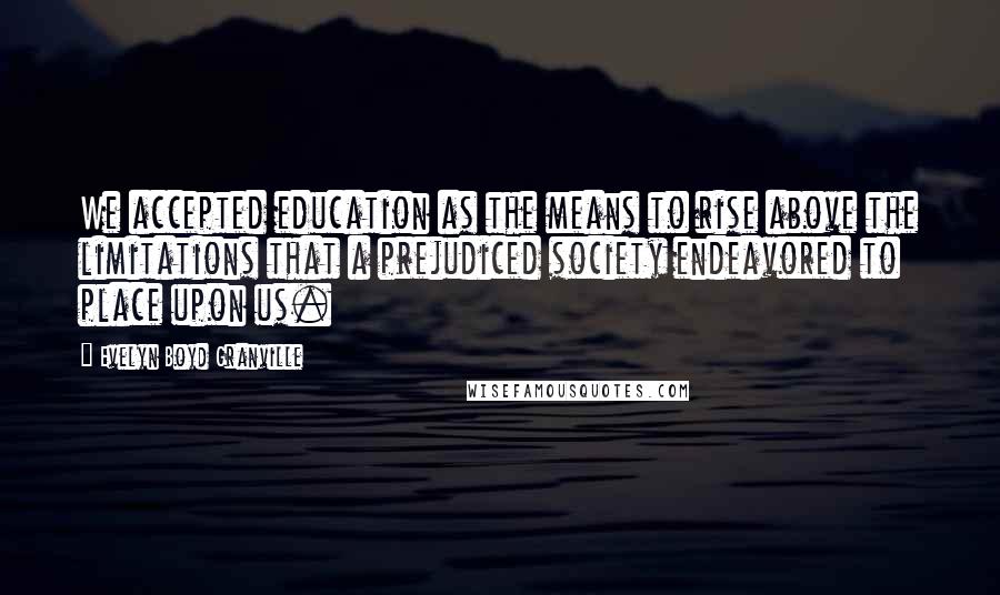 Evelyn Boyd Granville Quotes: We accepted education as the means to rise above the limitations that a prejudiced society endeavored to place upon us.