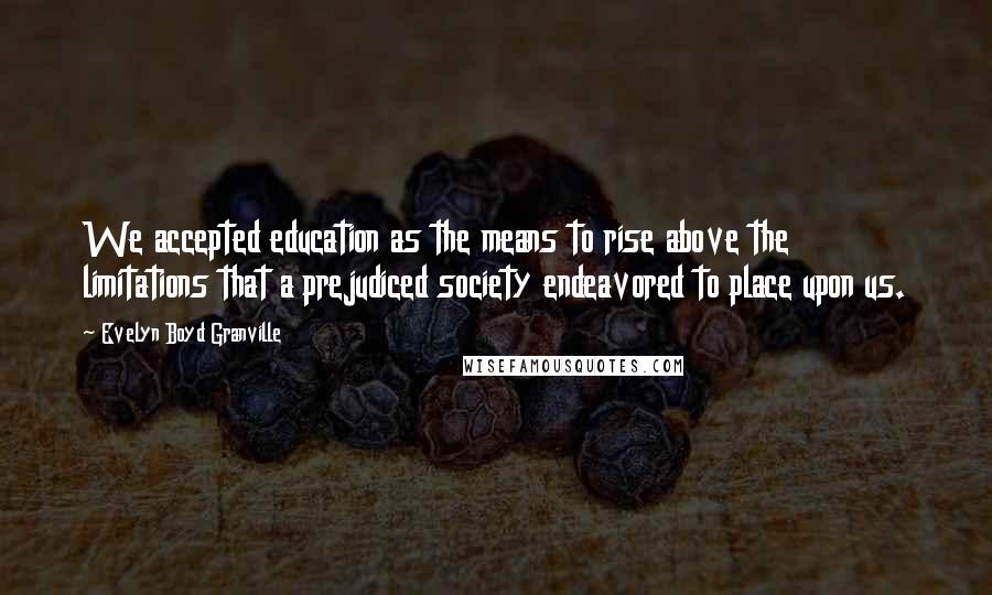 Evelyn Boyd Granville Quotes: We accepted education as the means to rise above the limitations that a prejudiced society endeavored to place upon us.