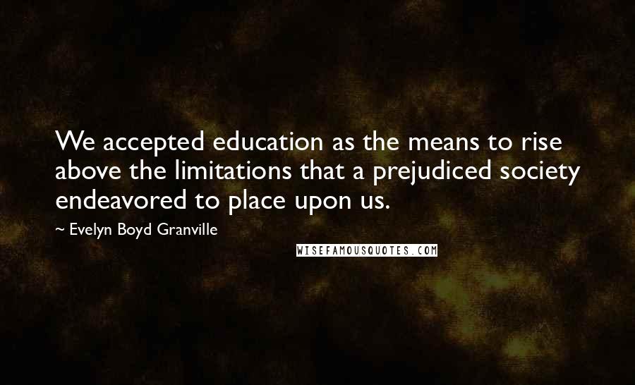 Evelyn Boyd Granville Quotes: We accepted education as the means to rise above the limitations that a prejudiced society endeavored to place upon us.