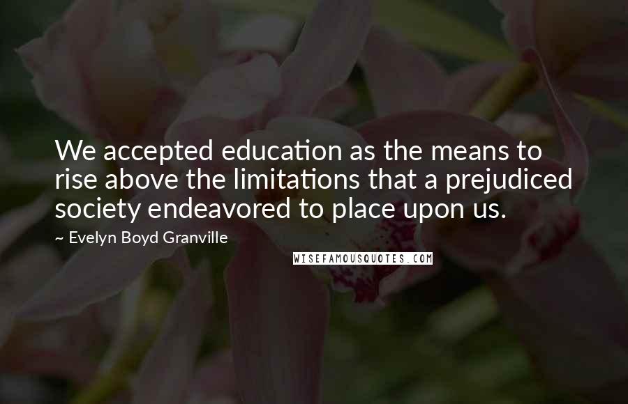 Evelyn Boyd Granville Quotes: We accepted education as the means to rise above the limitations that a prejudiced society endeavored to place upon us.
