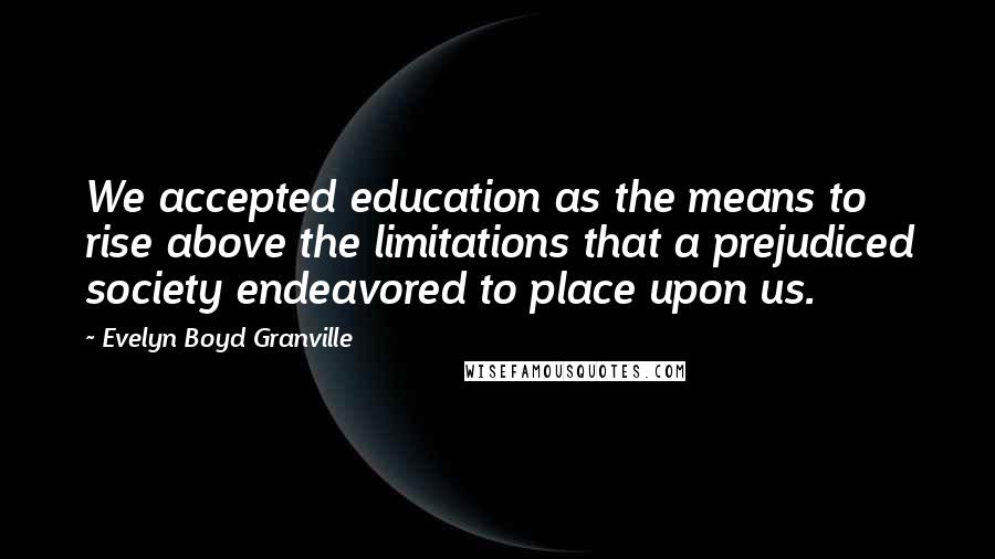 Evelyn Boyd Granville Quotes: We accepted education as the means to rise above the limitations that a prejudiced society endeavored to place upon us.