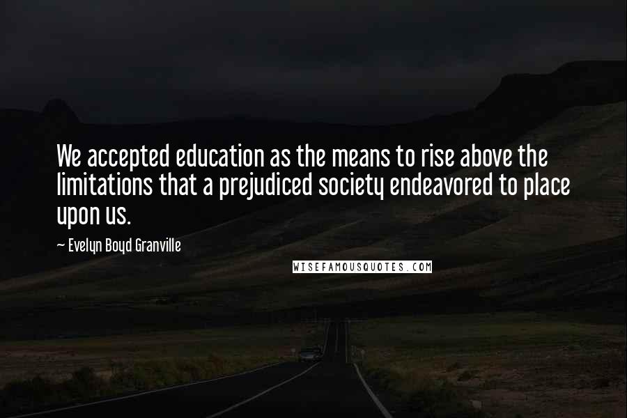 Evelyn Boyd Granville Quotes: We accepted education as the means to rise above the limitations that a prejudiced society endeavored to place upon us.