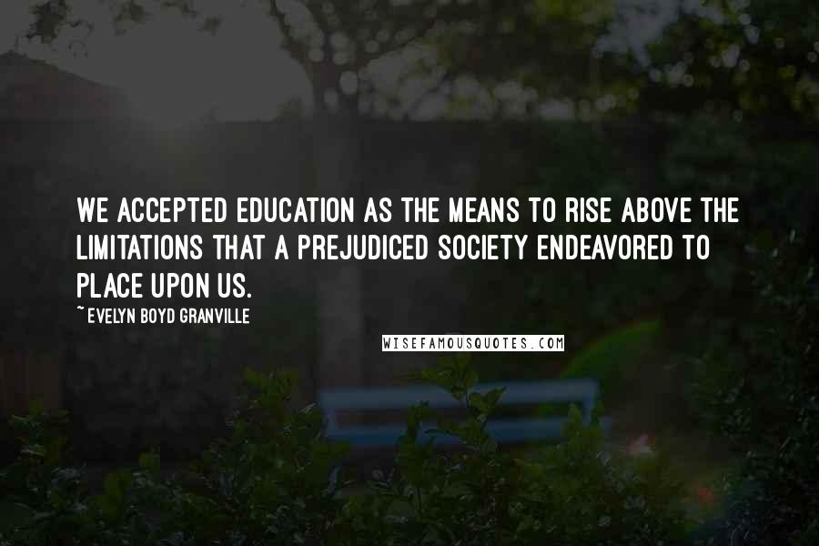 Evelyn Boyd Granville Quotes: We accepted education as the means to rise above the limitations that a prejudiced society endeavored to place upon us.