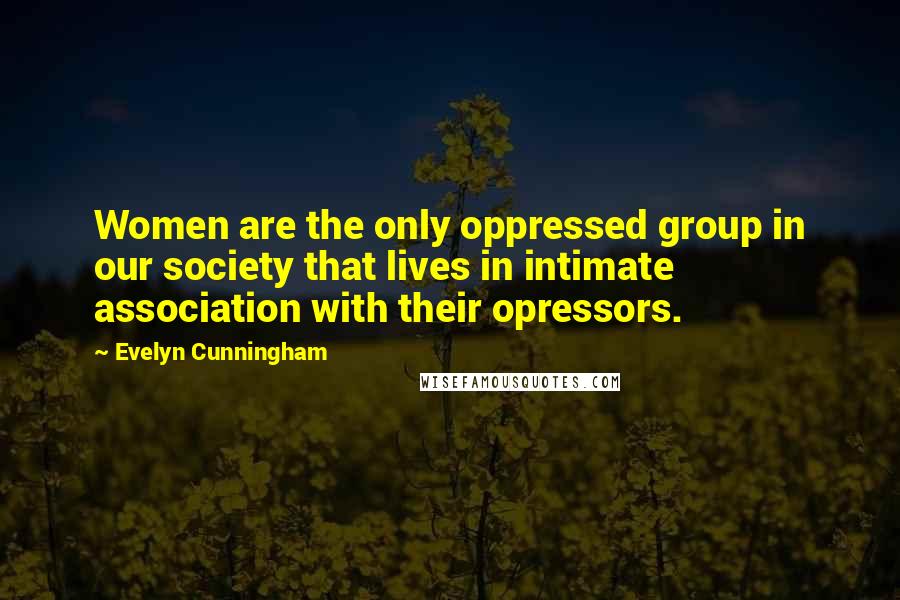 Evelyn Cunningham Quotes: Women are the only oppressed group in our society that lives in intimate association with their opressors.