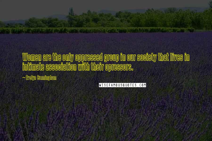 Evelyn Cunningham Quotes: Women are the only oppressed group in our society that lives in intimate association with their opressors.