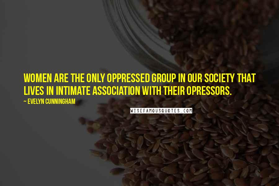 Evelyn Cunningham Quotes: Women are the only oppressed group in our society that lives in intimate association with their opressors.